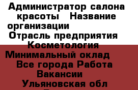 Администратор салона красоты › Название организации ­ Style-charm › Отрасль предприятия ­ Косметология › Минимальный оклад ­ 1 - Все города Работа » Вакансии   . Ульяновская обл.,Барыш г.